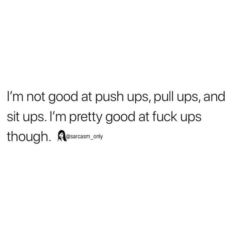 I'm not good at push ups, pull ups, and sit ups. I'm pretty good at fuck ups though.