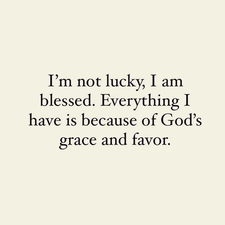 I'm not lucky, I am blessed. Everything I have is because of God's grace and favor.