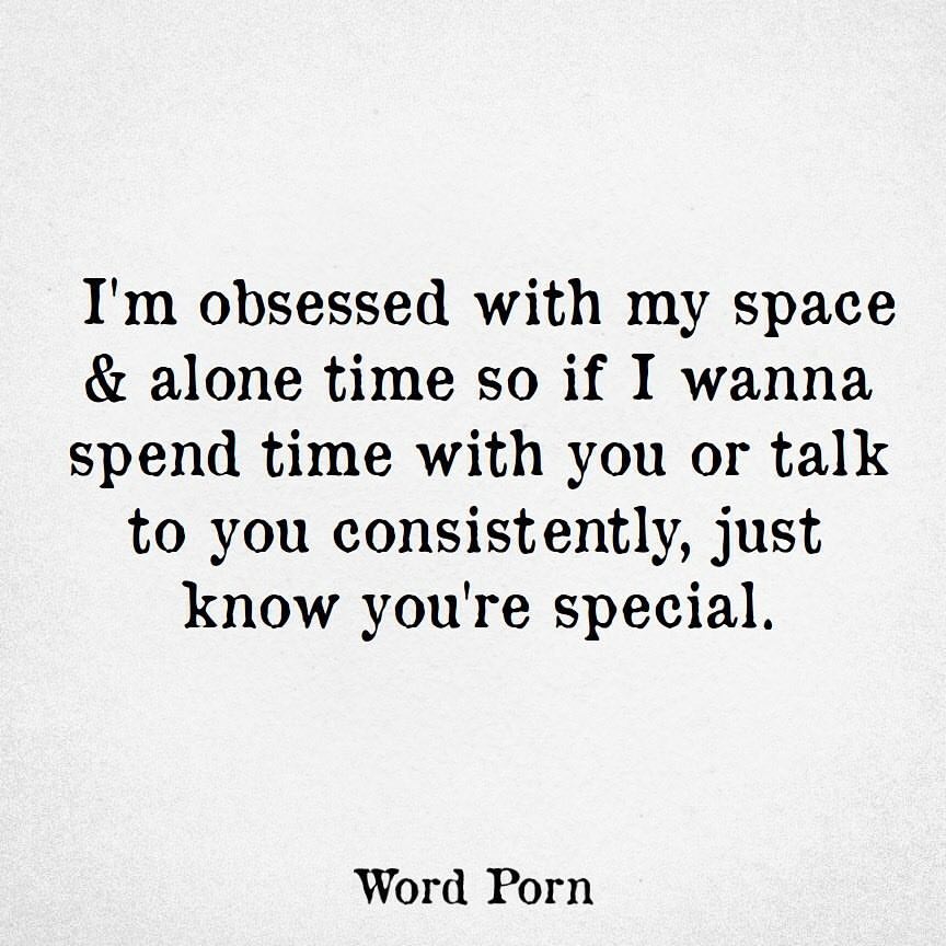 I'm obsessed with my space & alone time so if I wanna spend time with you or talk to you consistently, just know you're special.