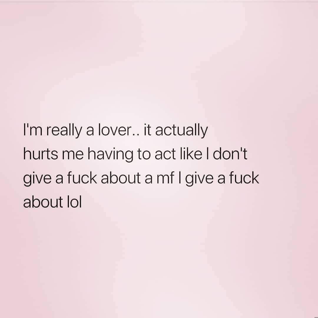 I'm really a lover... it actually hurts me having to act like I don't give a fuck about a mf I give a fuck about lol.