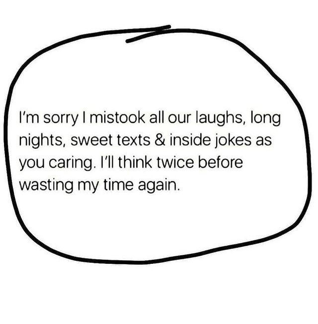 I'm sorry I mistook all our laughs, long nights, sweet texts & inside jokes as you caring. I'll think twice before wasting my time again.