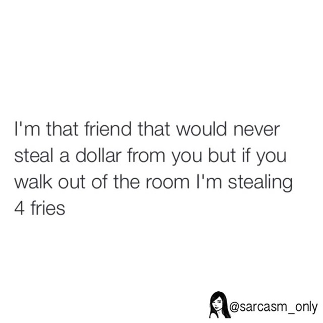 I'm That Friend That Would Never Steal A Dollar From You But If You ...