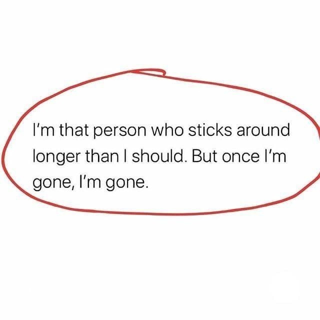 I'm that person who sticks around longer than I should. But once I'm gone, I'm gone.
