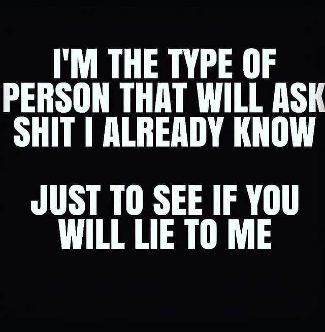 I'm the type of person that will as I already know just to see if you will lie to me.