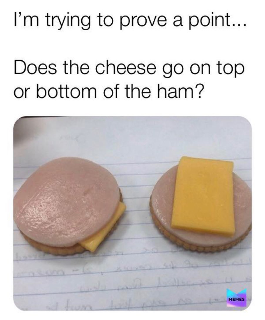 I'm trying to prove a point... Does the cheese go on top or bottom of the ham?