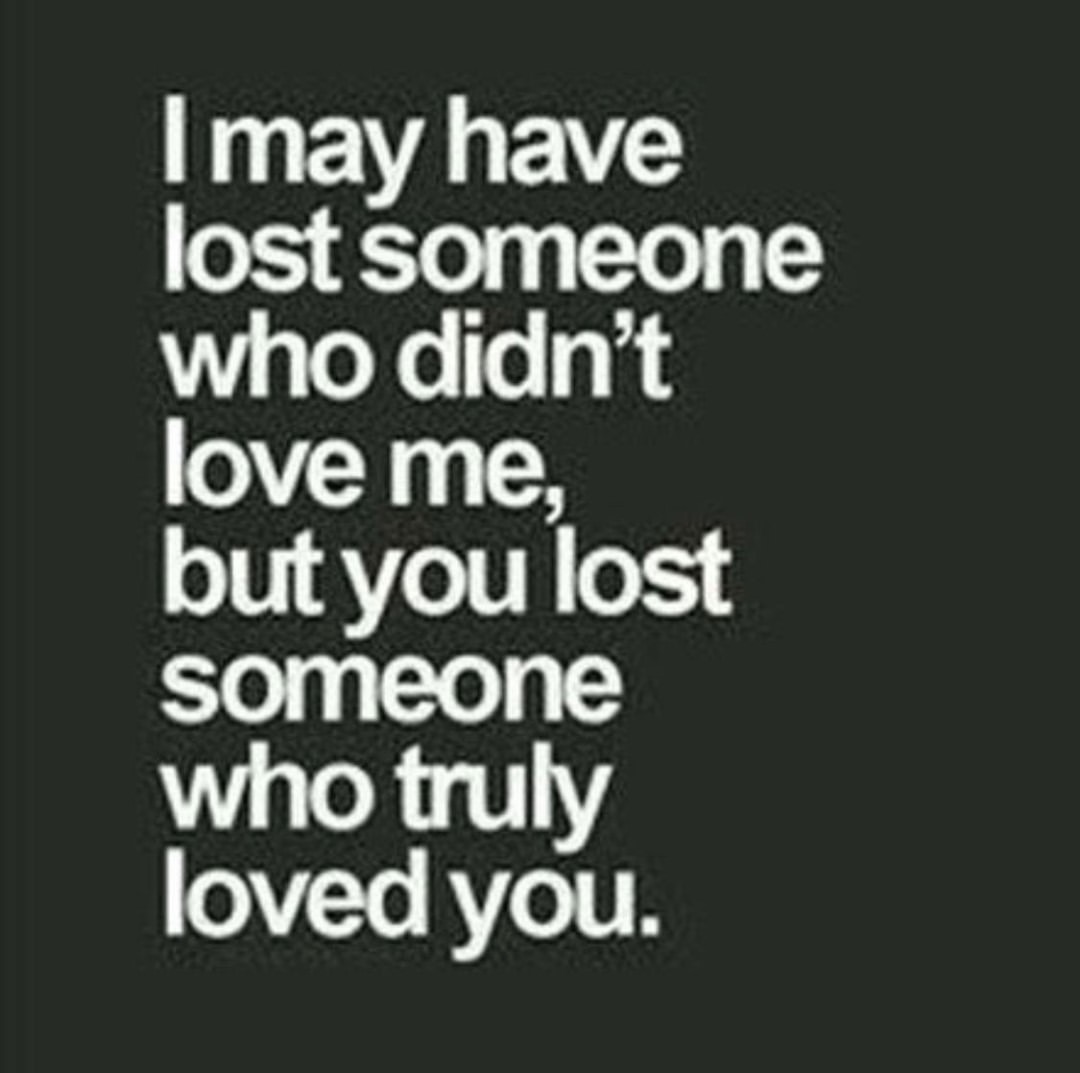 I may have lost someone who didn't love me, but you lost someone who truly loved you.