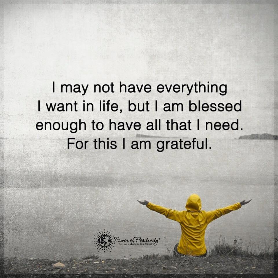 I may not have everything I want in life, but I am blessed enough to have all that I need. For this I am grateful.