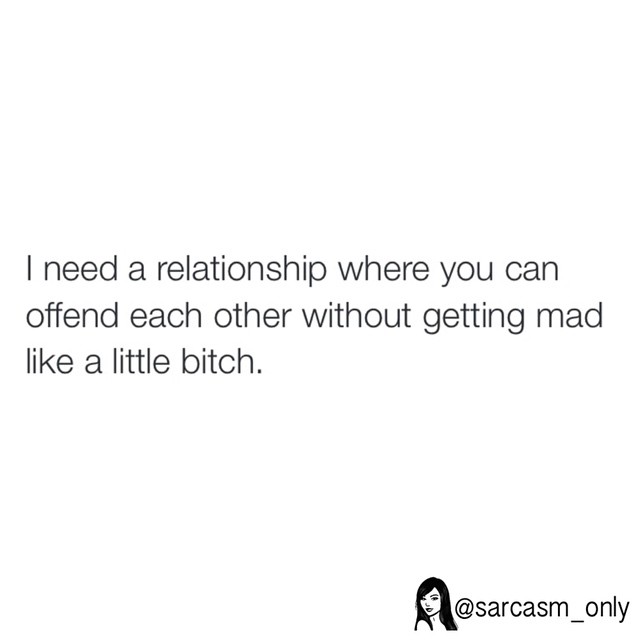 I need a relationship where you can offend each other without getting mad like a little bitch.