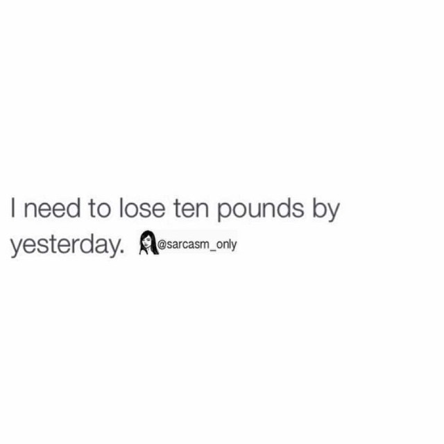 I need to lose ten pounds by yesterday.