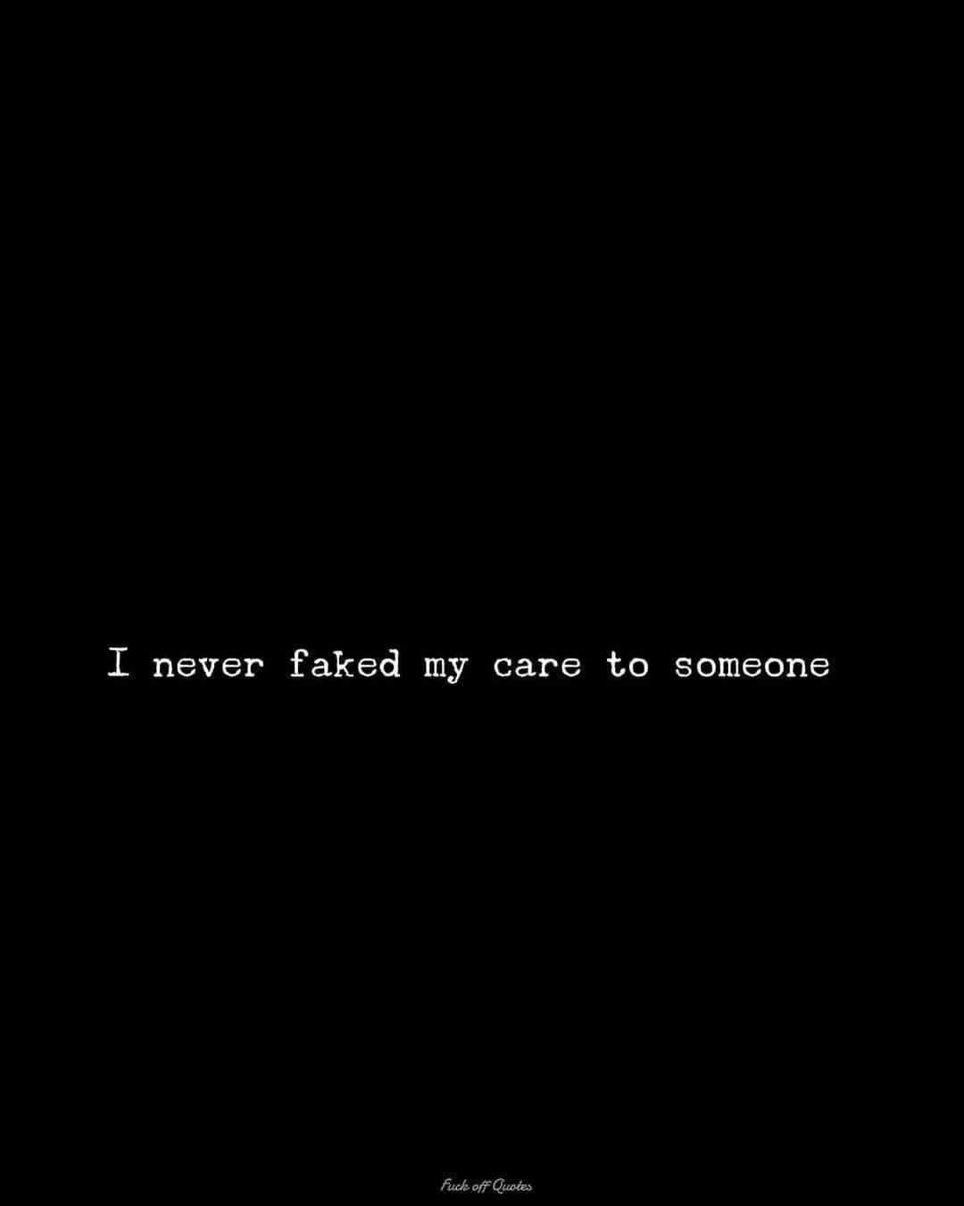 I never faked my care to someone.