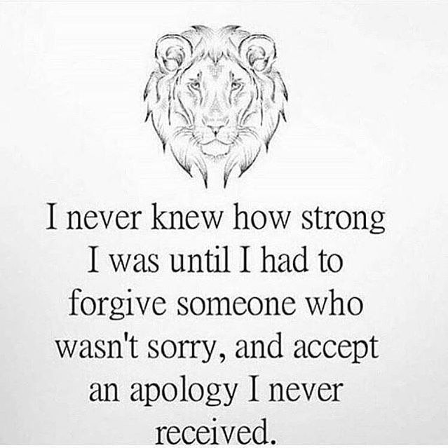 I never knew how strong I was until I had to forgive someone who wasn't sorry, and accept an apology I never received.