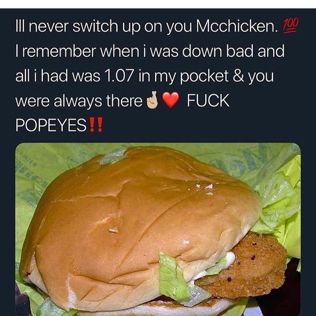 I never switch up on you Mcchicken. I remember when I was down bad and all I had was 1.07 in my pocket & you were always there. Fuck Popeyes.
