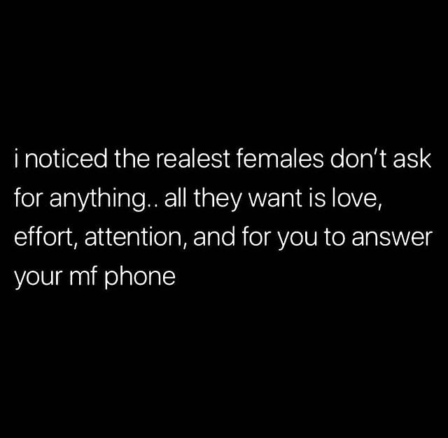 I noticed the realest females don't ask for anything. All they want is love, effort, attention, and for you to answer your mf phone.