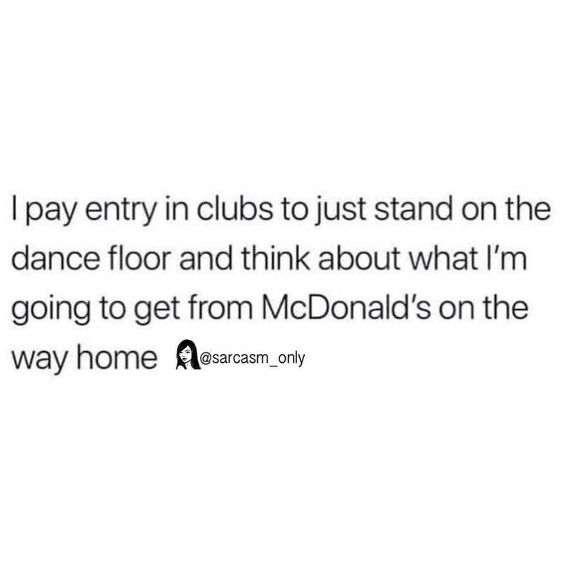 I pay entry in clubs to just stand on the dance floor and think about what I'm going to get from McDonald's on the way home.