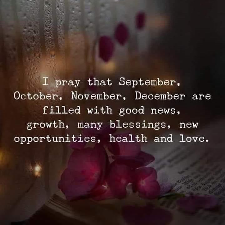 I pray that September, October, November, December are filled with good news, growth, many blessings, new opportunities, health and love.