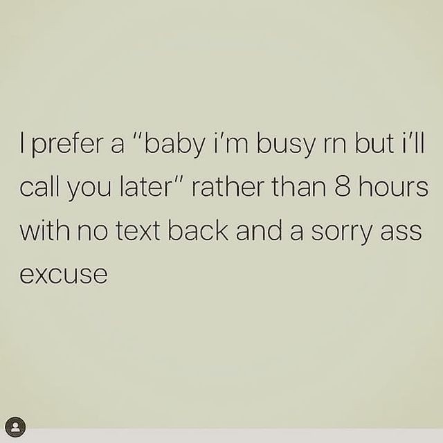 I prefer a "baby I'm busy rn but I'll call you later" rather than 8 hours with no text back and a sorry ass excuse.