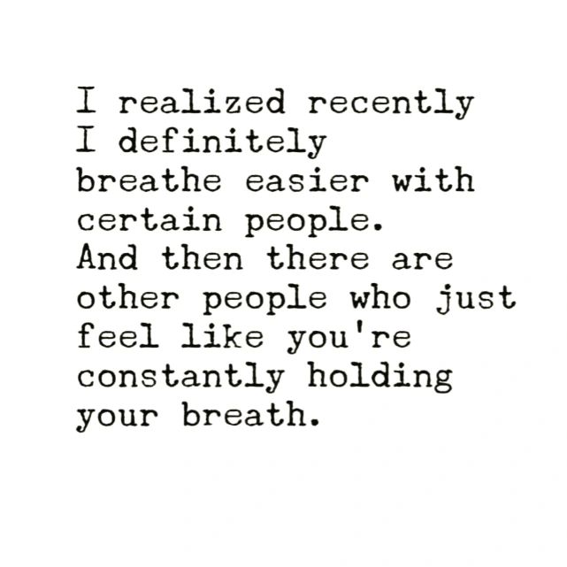 I realized recently I definitely breathe easier with certain people. And then there are other people who just feel like you're constantly holding your breath.