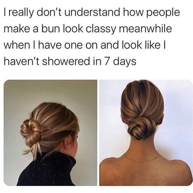 I really don't understand how people make a bun look classy meanwhile when I have one on and look like I haven't showered in 7 days.