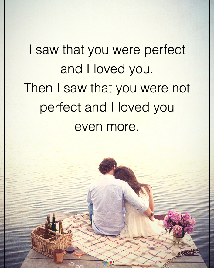 I saw that you were perfect and I loved you. Then I saw that you were ...