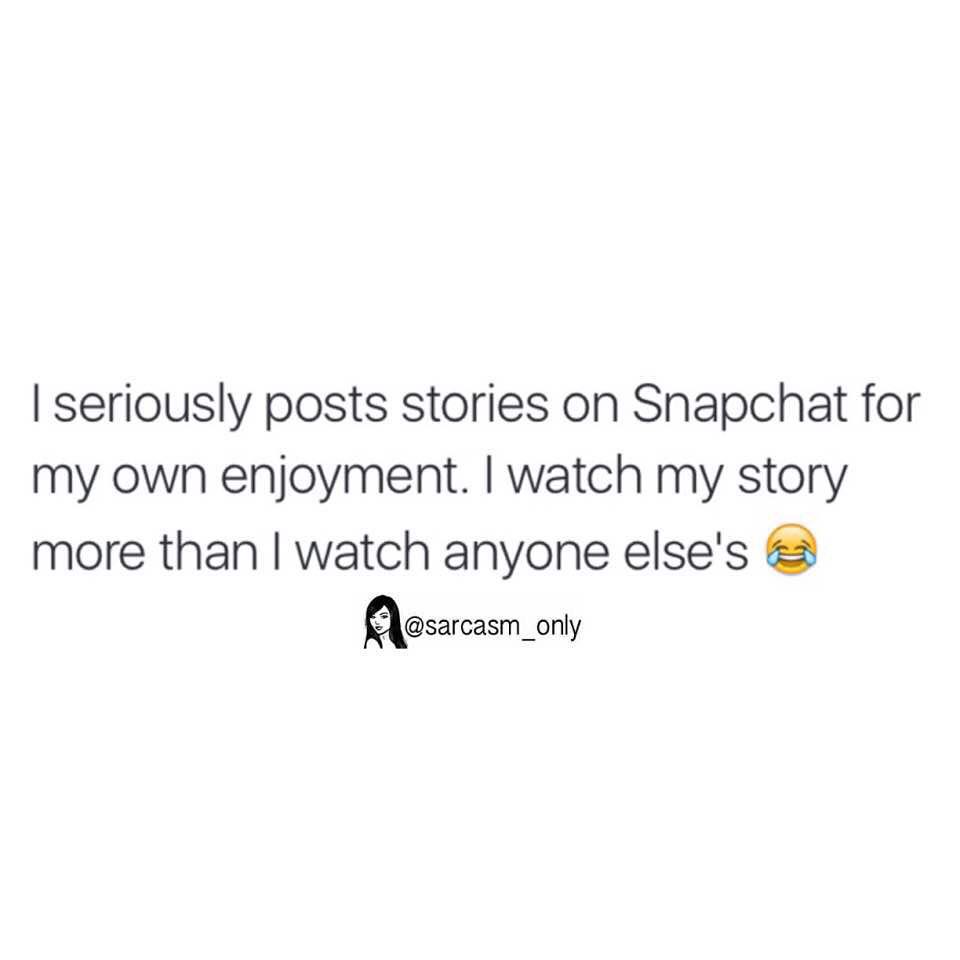 I seriously posts stories on Snapchat for my own enjoyment. I watch my story more than I watch anyone else's.