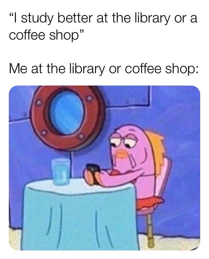 "I study better at the library or a coffee shop" Me at the library or coffee shop: