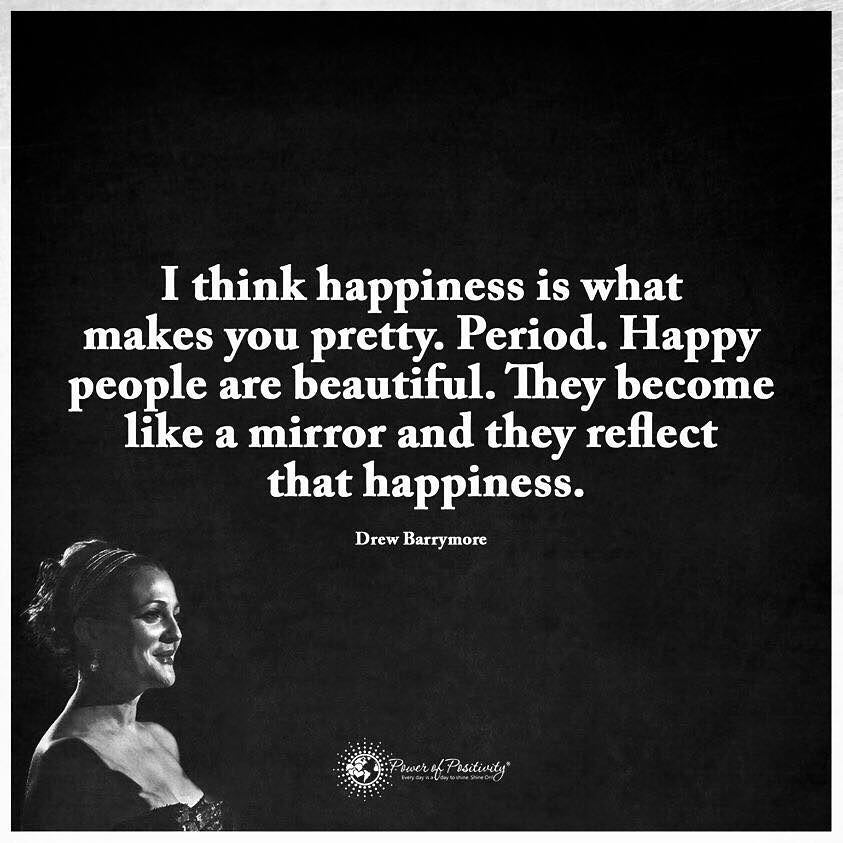 I think happiness is what makes you pretty. Period. Happy people are beautiful. They become like a mirror and they reflect that happiness. Drew Barrymore.