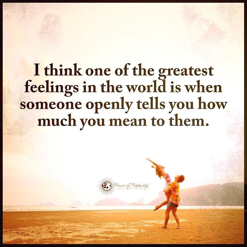 I think one of the greatest feelings in the world is when someone openly tells you how much you mean to them.