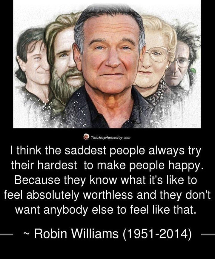 I think the saddest people always try their hardest to make people happy. Because they know what it's like to feel absolutely worthless and they don't want anybody else to feel like that. Robin Williams.