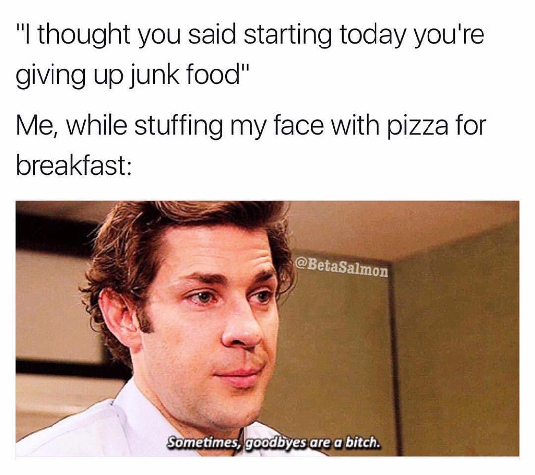"I thought you said starting today you're giving up junk food".  Me, while stuffing my face with pizza for breakfast:  Sometimes goodbyes are a bitch.
