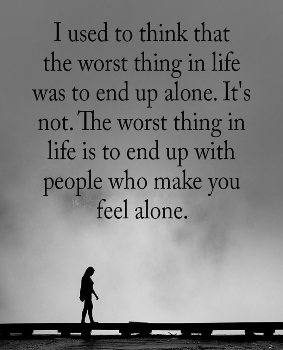 I used to think that the worst thing in life was to end up alone. It's not. The worst thing in life is to end up with people who make you feel alone.