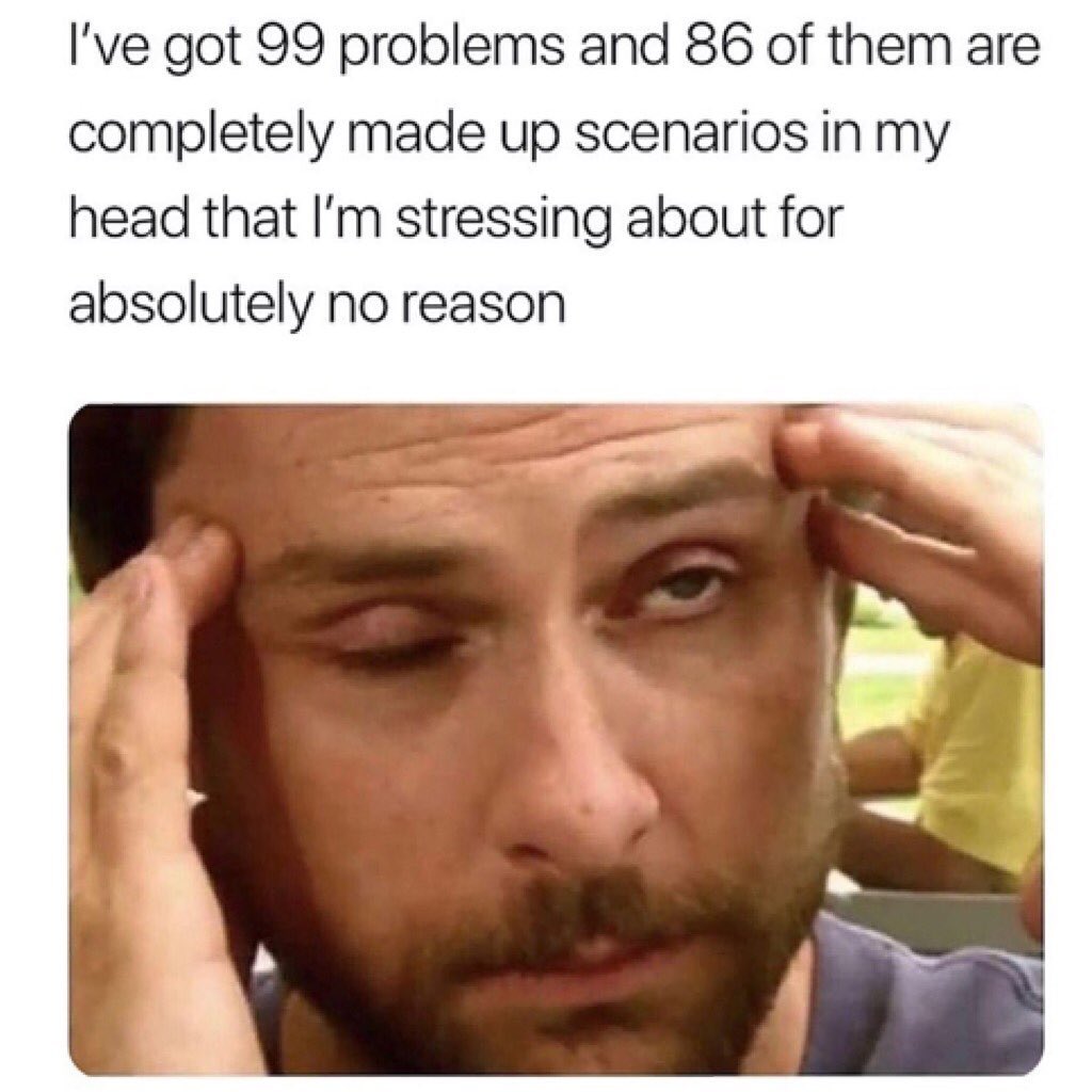 I've got 99 problems and 86 of them are completely made up scenarios in my head that I'm stressing about for absolutely no reason.