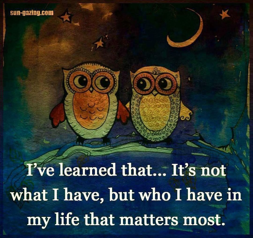 I've learned that... It's not what I have, but who I have in my life that matters most.