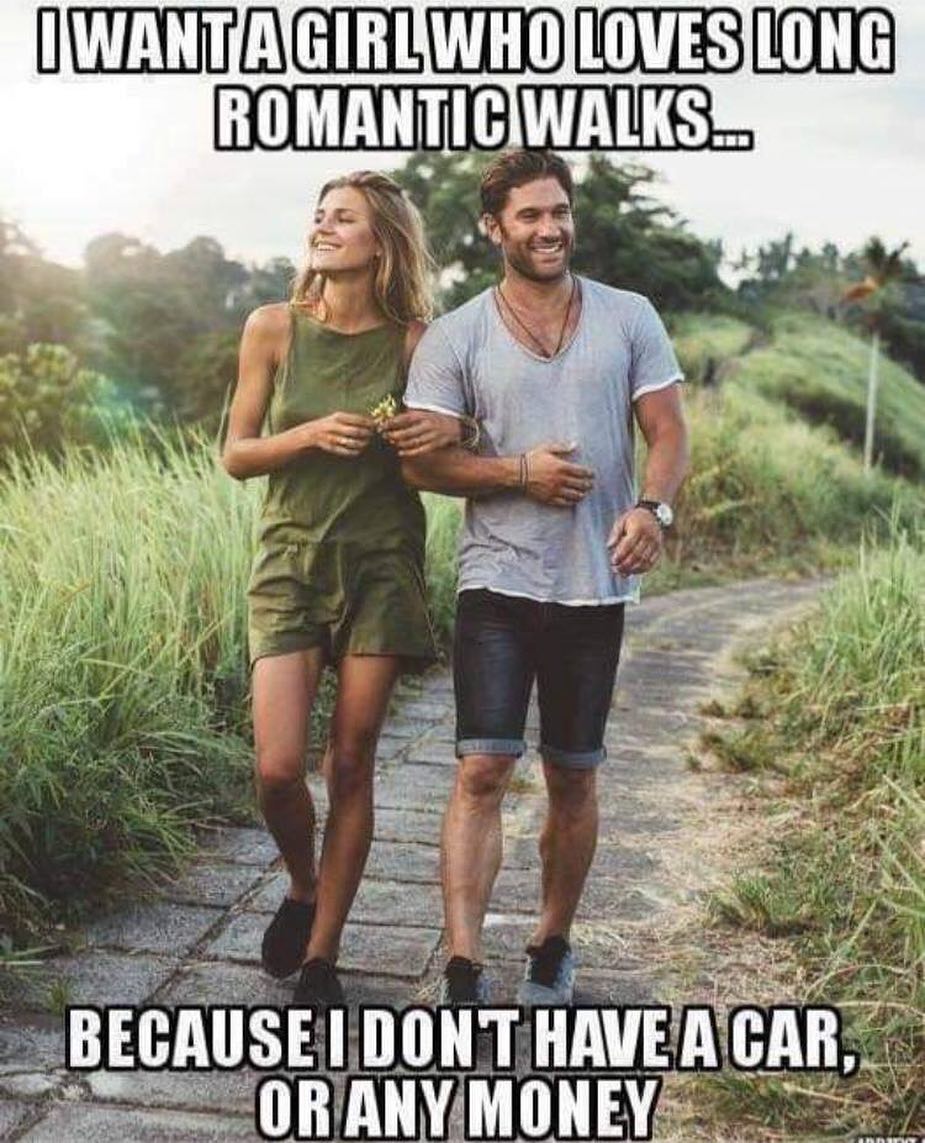 I want a girl who loves long romantic walks...  Because I don't have a car, or any money.