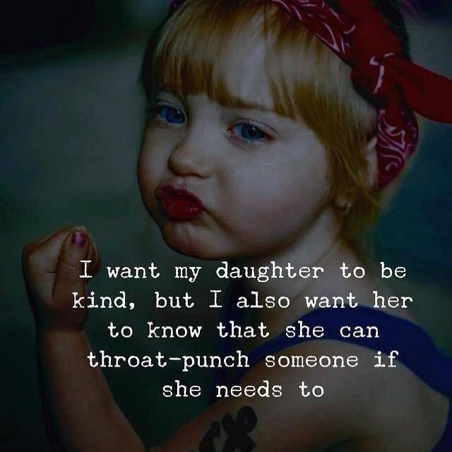 I want my daughter to be kind, but I also want her to know that she can throat—punch someone if she needs to.