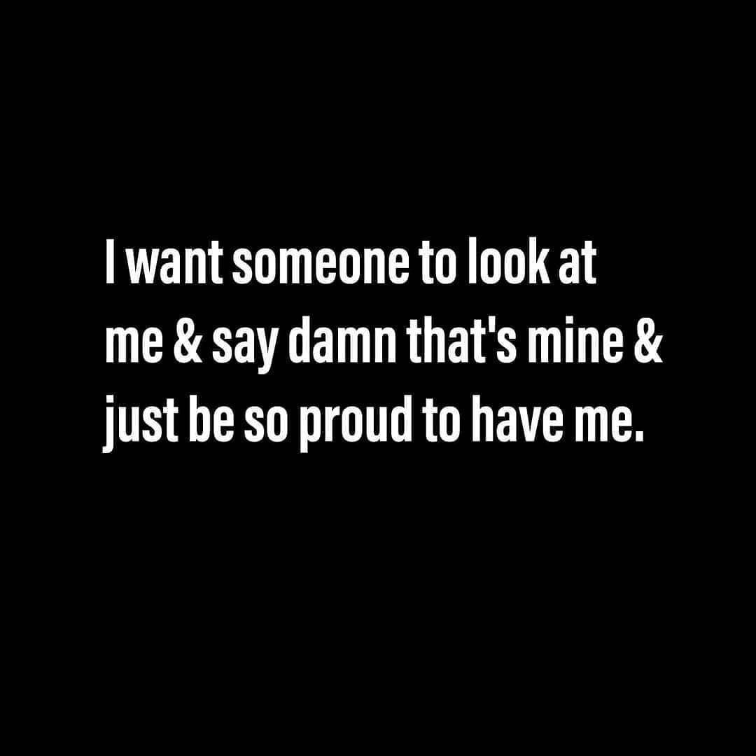 i-want-someone-to-look-at-me-say-damn-that-s-mine-just-be-so-proud