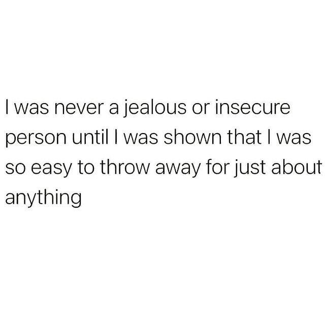 I was never a jealous or insecure person until I was shown that I was so easy to throw away for just about anything.
