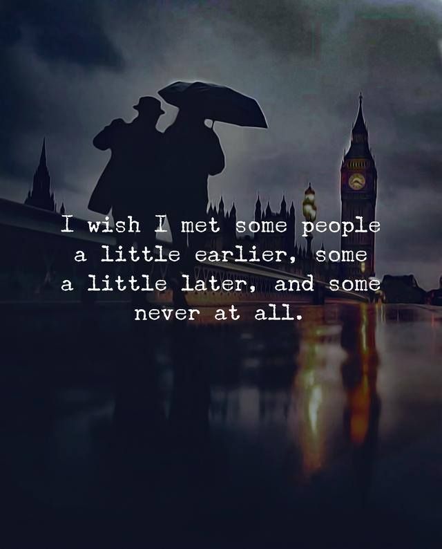 I wish I met some people a little earlier, some a little later, and some never at all.