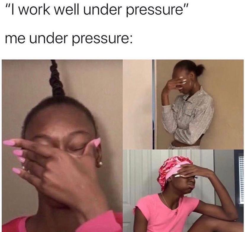 "I work well under pressure". Me under pressure: