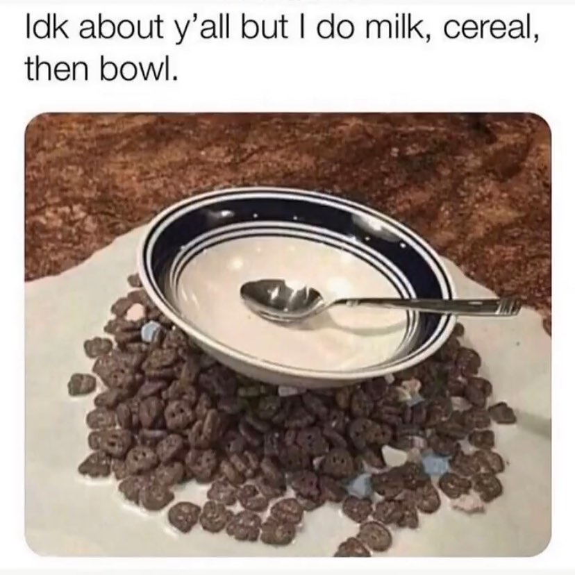 Idk about y'all but I do milk, cereal, then bowl.