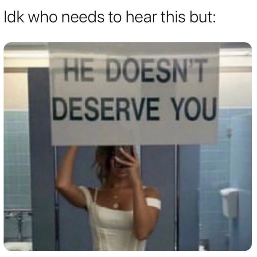 Idk who needs to hear this but: He doesn't deserve you.