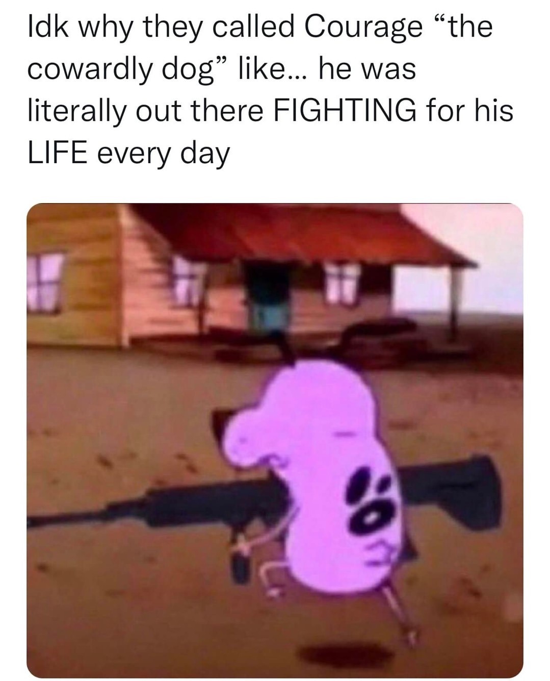 Idk why they called Courage "the cowardly dog" like... he was literally out there fighting for his life every day.