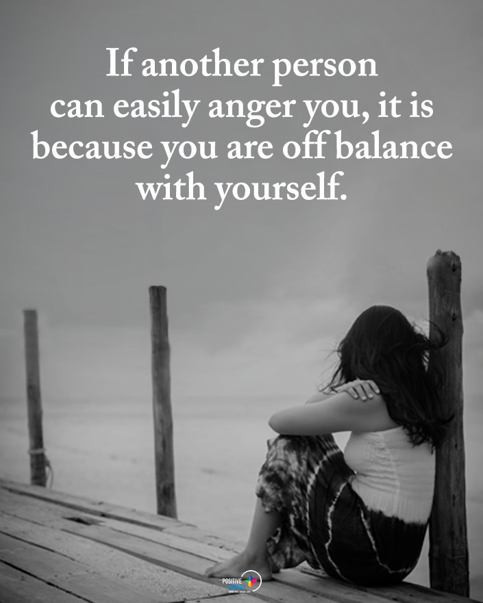If another person can easily anger you, it is because you are off balance with yourself.