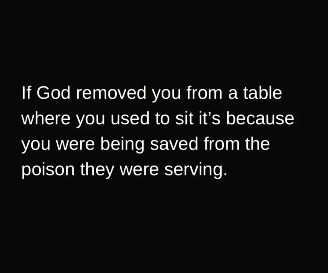 If God removed you from a table where you used to sit it's because you were being saved from the poison they were serving.