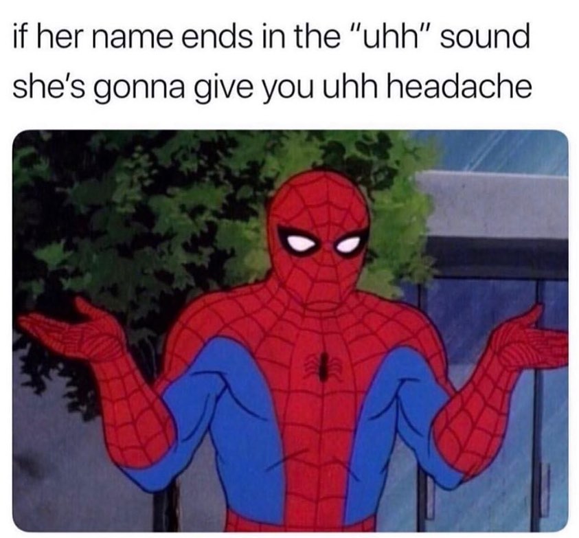 If her name ends in the "uhh" sound she's gonna give you uhh headache.