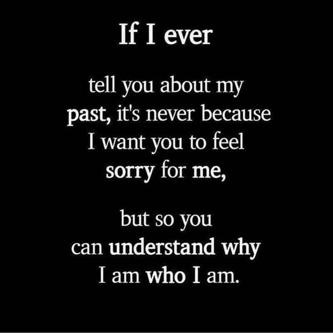 If I ever tell you about my past, it's never because I want you to feel sorry for me, but so you can understand why I am who I am.