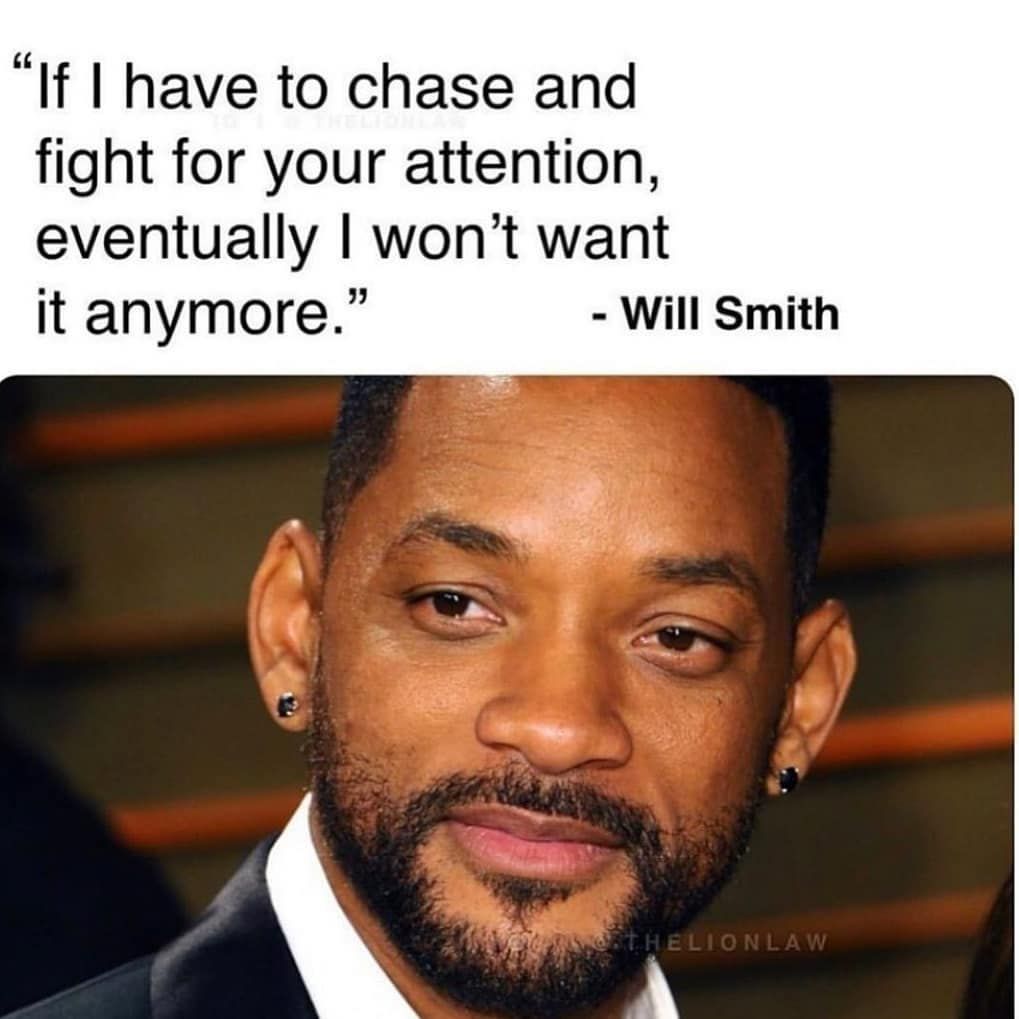 "If I have to chase and fight for your attention, eventually I won't want it anymore." Will Smith.
