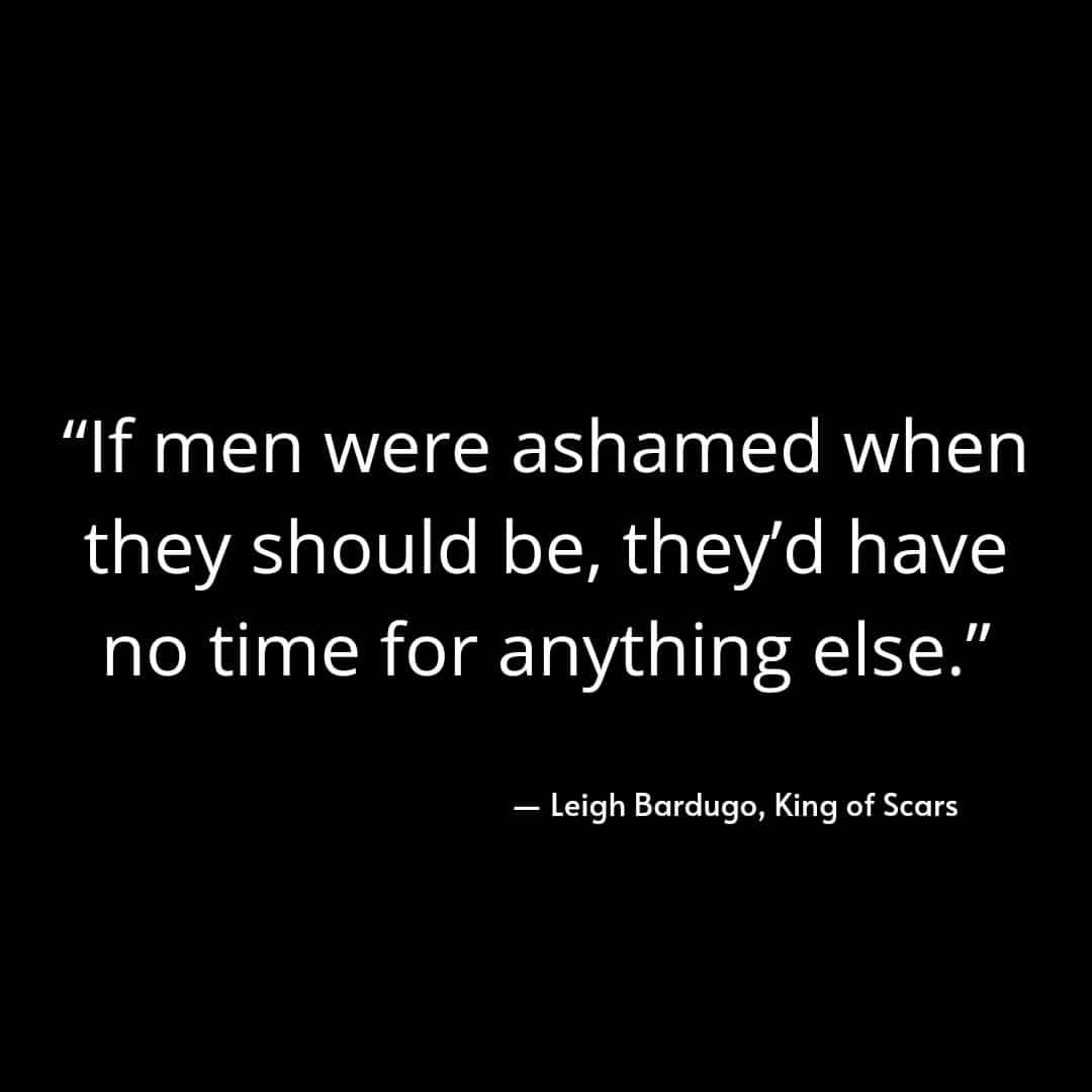 If men were ashamed when they should be, they'd have no time for anything else. Leigh Bardugo, King of Scars.