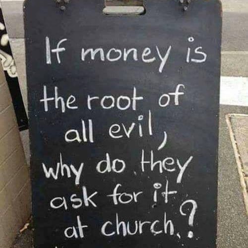 If money is he root of all evil, why do they ask for it at church!
