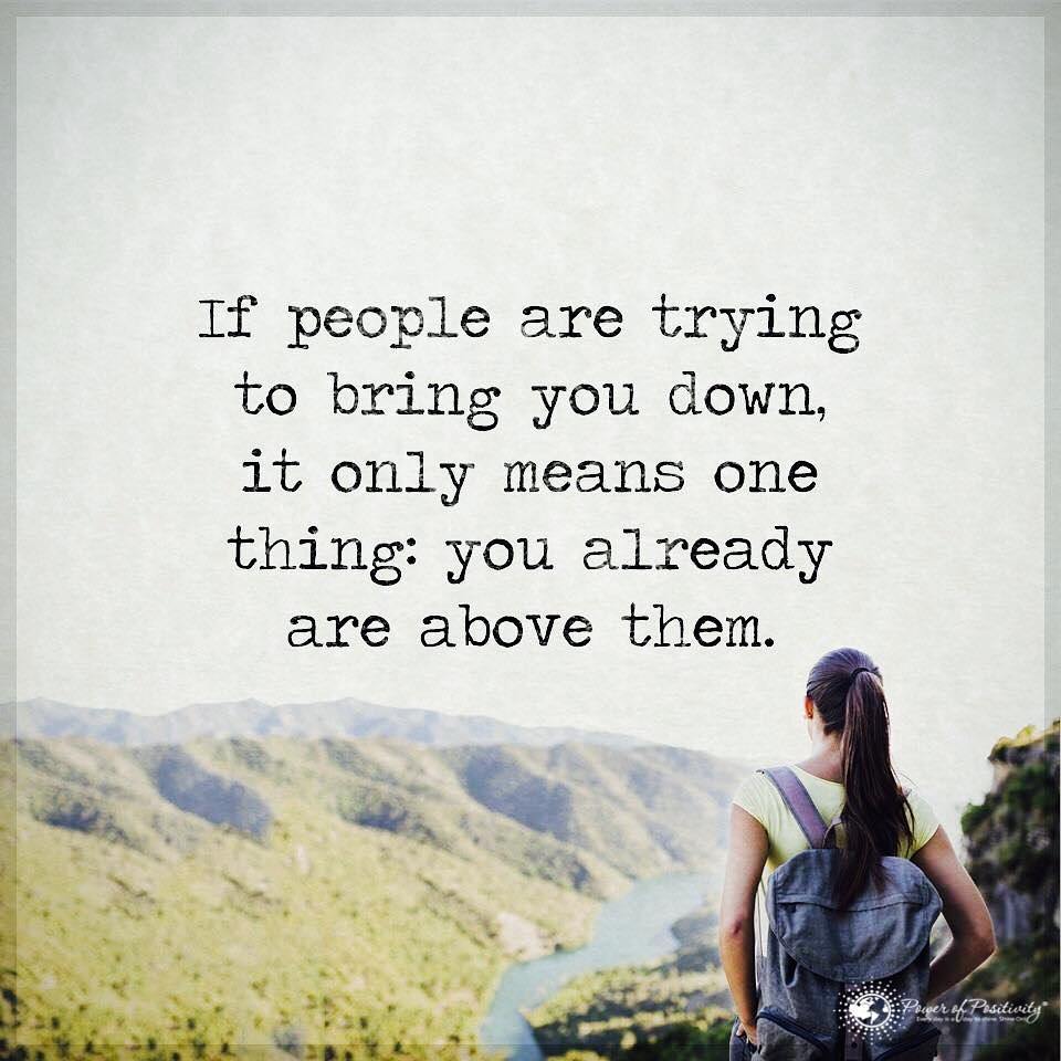 If people are trying to bring you down, it only means one thing: you already are above them.