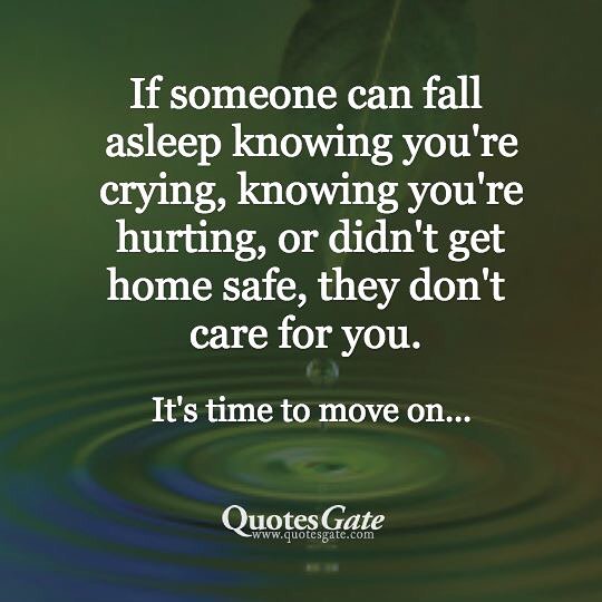If someone can fall asleep knowing you're crying, knowing you're hurting, or didn't get home safe, they don't care for you.  It's time to move on...